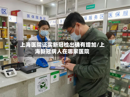 上海医院证实新冠检出确有增加/上海新冠病人在哪家医院