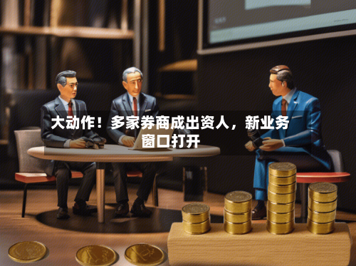 大动作！多家券商成出资人，新业务窗口打开