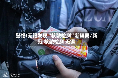 警惕!无锡发现“核酸检测	”新骗局/新冠 核酸检测 无锡-第2张图片