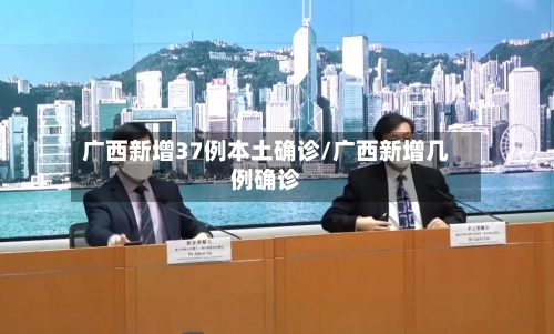 广西新增37例本土确诊/广西新增几例确诊-第2张图片