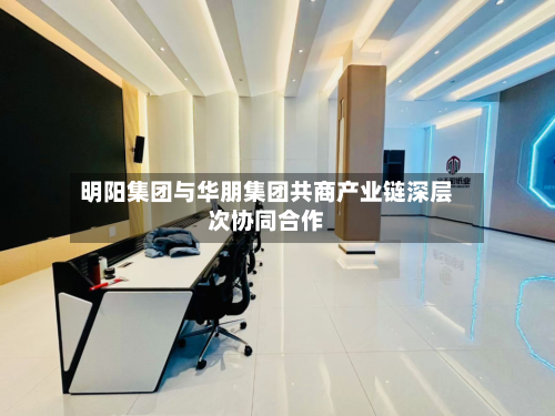 明阳集团与华朋集团共商产业链深层次协同合作