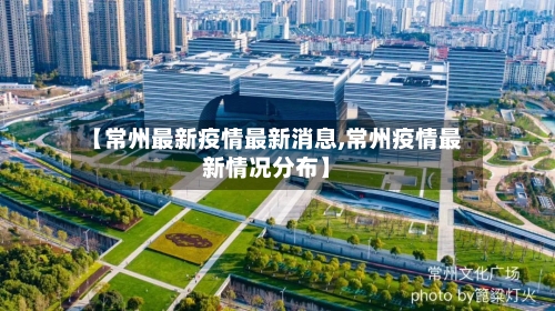 【常州最新疫情最新消息,常州疫情最新情况分布】