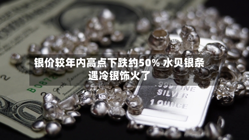 银价较年内高点下跌约50% 水贝银条遇冷银饰火了