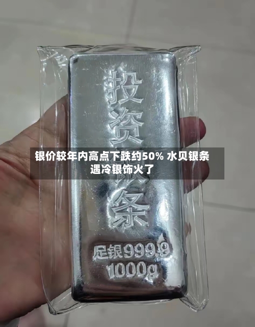银价较年内高点下跌约50% 水贝银条遇冷银饰火了-第2张图片