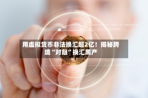 用虚拟货币非法换汇超2亿！揭秘跨境“对敲”换汇黑产