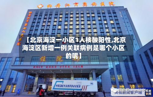 【北京海淀一小区1人核酸阳性,北京海淀区新增一例关联病例是哪个小区的呢】