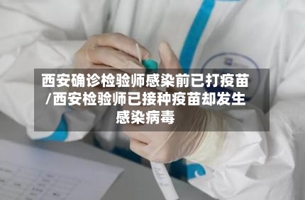 西安确诊检验师感染前已打疫苗/西安检验师已接种疫苗却发生感染病毒