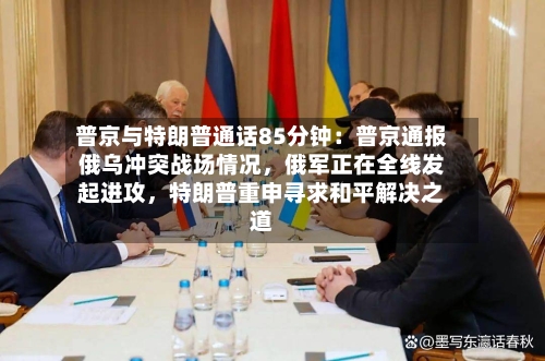 普京与特朗普通话85分钟：普京通报俄乌冲突战场情况，俄军正在全线发起进攻	，特朗普重申寻求和平解决之道-第2张图片