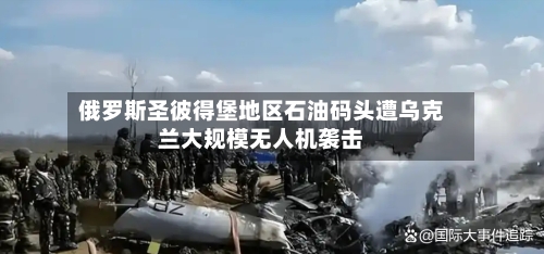俄罗斯圣彼得堡地区石油码头遭乌克兰大规模无人机袭击-第2张图片