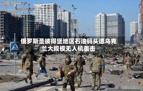 俄罗斯圣彼得堡地区石油码头遭乌克兰大规模无人机袭击