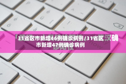 31省区市新增46例确诊病例/31省区市新增47例确诊病例