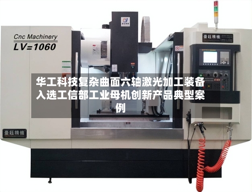 华工科技复杂曲面六轴激光加工装备入选工信部工业母机创新产品典型案例