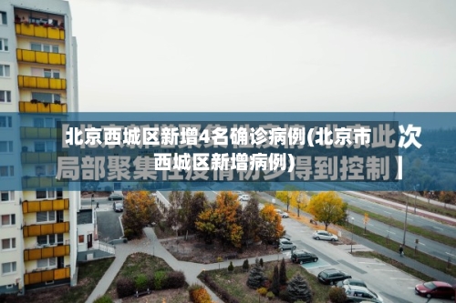 北京西城区新增4名确诊病例(北京市西城区新增病例)-第3张图片