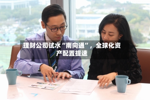 理财公司试水“南向通”，全球化资产配置提速