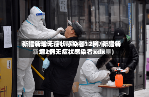 新疆新增无症状感染者12例/新疆新增2例无症状感染者xdx