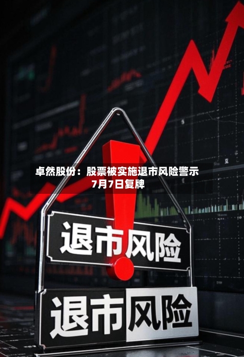 卓然股份：股票被实施退市风险警示 7月7日复牌-第2张图片