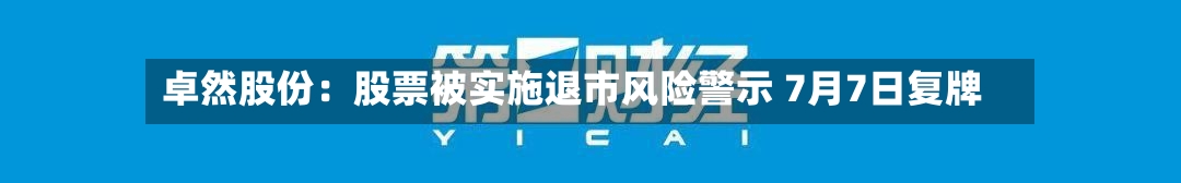 卓然股份：股票被实施退市风险警示 7月7日复牌