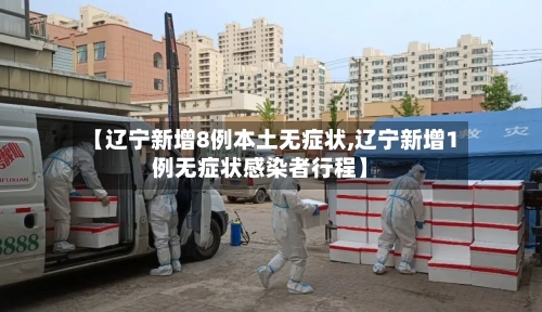 【辽宁新增8例本土无症状,辽宁新增1例无症状感染者行程】
