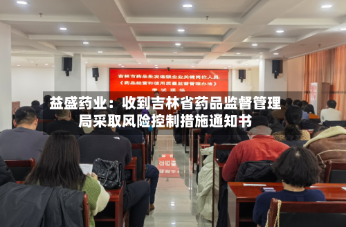 益盛药业：收到吉林省药品监督管理局采取风险控制措施通知书-第2张图片