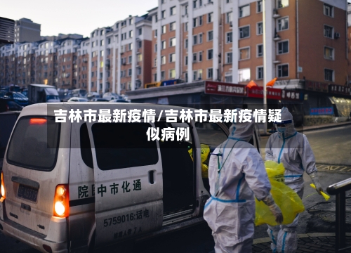 吉林市最新疫情/吉林市最新疫情疑似病例-第3张图片