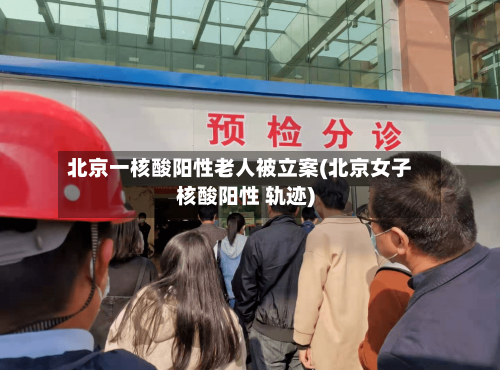 北京一核酸阳性老人被立案(北京女子核酸阳性 轨迹)-第2张图片