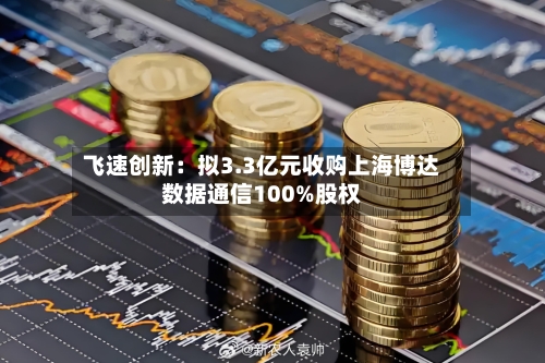 飞速创新：拟3.3亿元收购上海博达数据通信100%股权