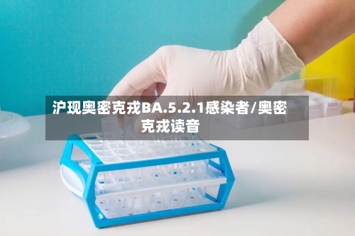 沪现奥密克戎BA.5.2.1感染者/奥密克戎读音-第2张图片