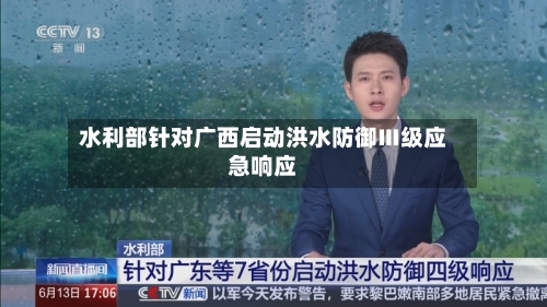 水利部针对广西启动洪水防御Ⅲ级应急响应-第2张图片