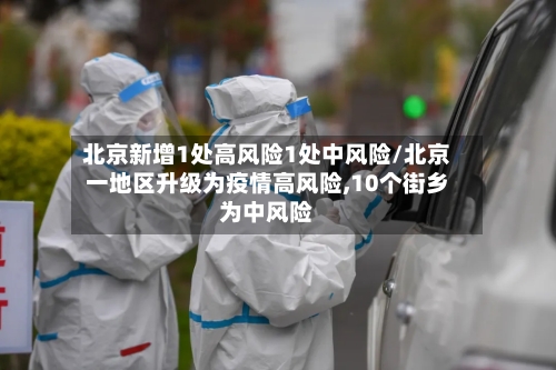 北京新增1处高风险1处中风险/北京一地区升级为疫情高风险,10个街乡为中风险