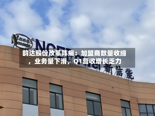 韵达股份改革阵痛：加盟商数量收缩，业务量下滑，Q1营收增长乏力