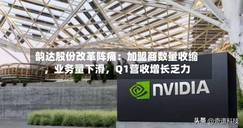 韵达股份改革阵痛：加盟商数量收缩，业务量下滑，Q1营收增长乏力-第3张图片