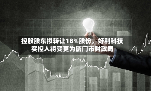 控股股东拟转让18%股份，好利科技实控人将变更为厦门市财政局