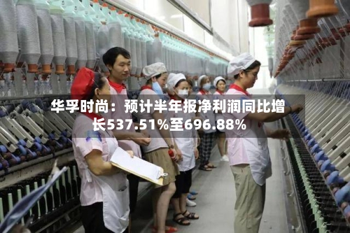 华孚时尚：预计半年报净利润同比增长537.51%至696.88%