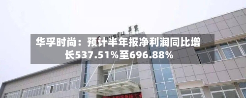 华孚时尚:预计半年报净利润同比增长537.51%至696.88%-第2张图片