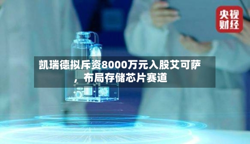 凯瑞德拟斥资8000万元入股艾可萨，布局存储芯片赛道
