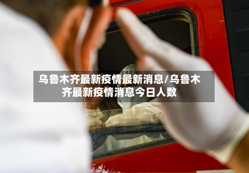 乌鲁木齐最新疫情最新消息/乌鲁木齐最新疫情消息今日人数-第2张图片