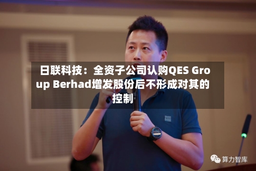 日联科技：全资子公司认购QES Group Berhad增发股份后不形成对其的控制