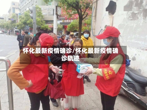 怀化最新疫情确诊/怀化最新疫情确诊轨迹-第3张图片