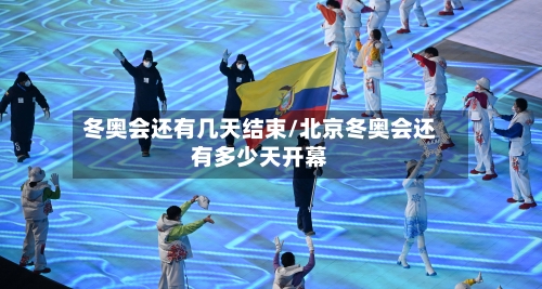 冬奥会还有几天结束/北京冬奥会还有多少天开幕