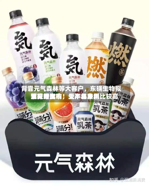 背靠元气森林等大客户，东晓生物拟北交所上市！受产品费用下行等影响，上半年净利比较高预减六成
