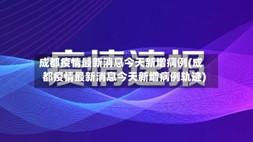 成都疫情最新消息今天新增病例(成都疫情最新消息今天新增病例轨迹)