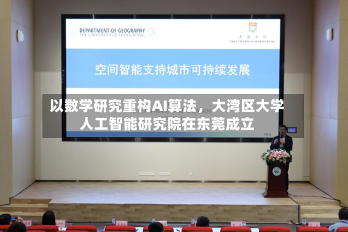 以数学研究重构AI算法，大湾区大学人工智能研究院在东莞成立