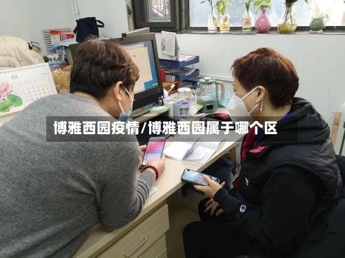 博雅西园疫情/博雅西园属于哪个区-第3张图片