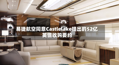 易捷航空同意Castlelake提出的52亿英镑收购要约