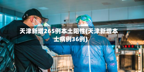 天津新增265例本土阳性(天津新增本土病例36例)