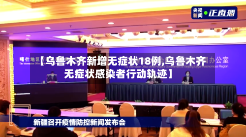 【乌鲁木齐新增无症状18例,乌鲁木齐无症状感染者行动轨迹】