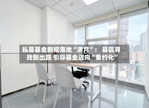 私募基金新规落地“满月”： 县区寻找新出路 引导基金迈向“集约化”