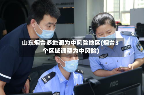山东烟台多地调为中风险地区(烟台3个区域调整为中风险)
