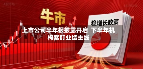 上市公司半年报披露开启 下半年机构紧盯业绩主线-第2张图片