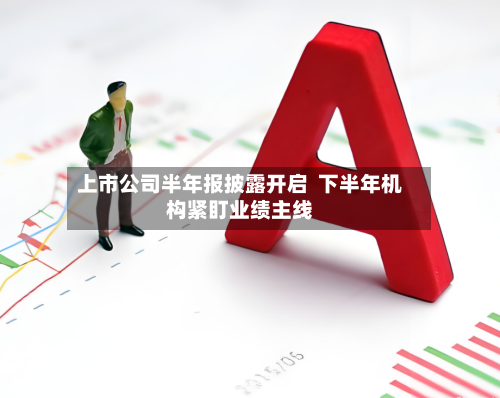 上市公司半年报披露开启 下半年机构紧盯业绩主线-第3张图片